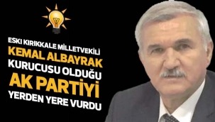 ESKI KIRIKKALE MİLLETVEKİLİ KEMAL ALBAYRAK KURUCUSU OLDUĞU  AK PARTİYİ YERDEN YERE VURDU