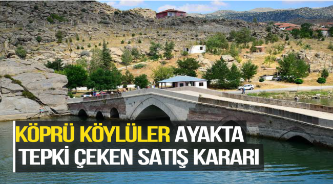 KÖPRÜ KÖYLÜLER AYAKTA TEPKİ ÇEKEN SATIŞ KARARI