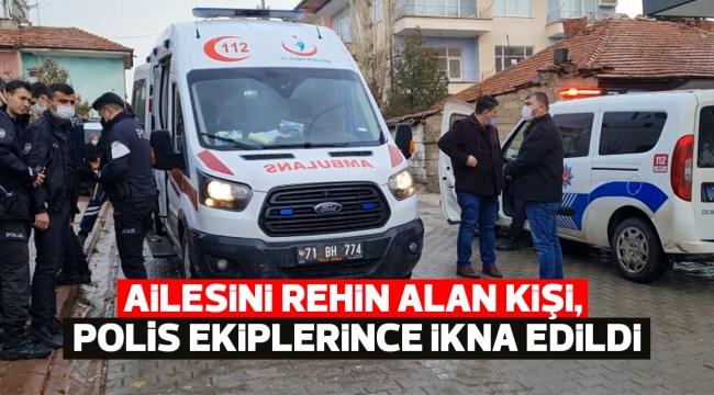 Ailesini rehin alan kişi, polis ekiplerince ikna edildi