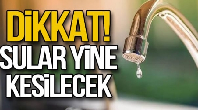 YİNE SULAR KESİLECEK