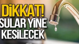 YİNE SULAR KESİLECEK