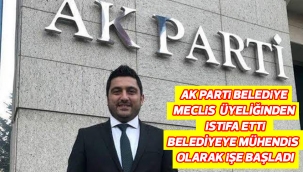 AK PARTİ BELEDÌYE MECLİS ÜYELİĞINDEN ISTİFA ETTİ BELEDİYEYE MÜHENDİS  OLARAK İŞE BAŞLADI