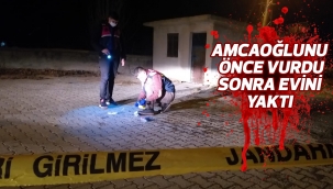 Amcaoğlunu önce vurdu, sonra evini yaktı