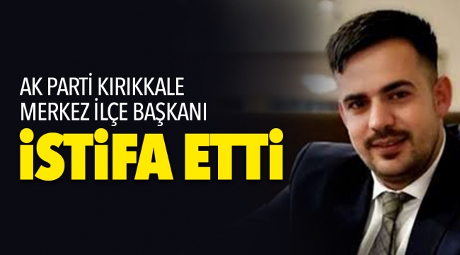 AK PARTİ KIRIKKALE MERKEZ İLÇE BAŞKANI iSTiFA ETTi