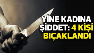 YİNE KADINA ŞİDDET: 4 KİŞİ BIÇAKLANDI
