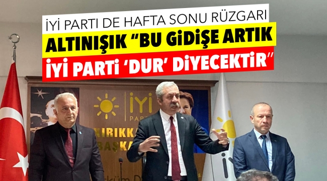 ALTINIŞIK; ''Bu Gidişe Artık İYİ Parti 'Dur' Diyecektir''