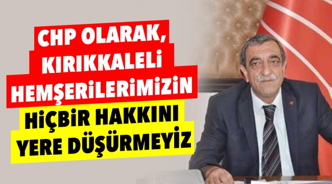 CHP olarak, Kırıkkaleli hemşerilerimizin hiçbir hakkını yere düşürmeyiz