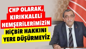 CHP olarak, Kırıkkaleli hemşerilerimizin hiçbir hakkını yere düşürmeyiz