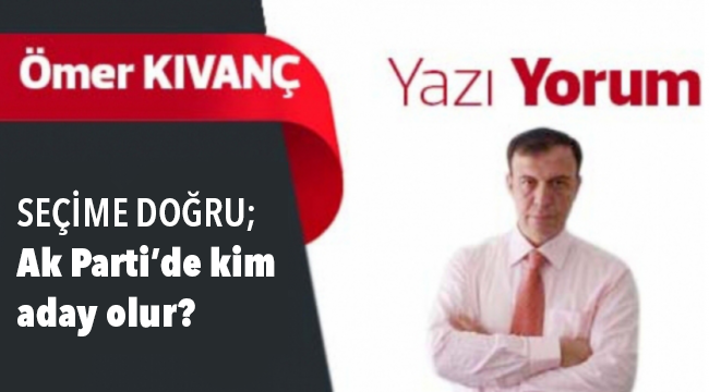 SEÇİME DOĞRU; Ak Parti'de kim aday olur?