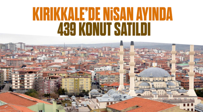 Kırıkkale'de nisan ayında 439 konut satıldı