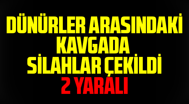 DÜNÜRLER ARASINDAKİ KAVGADA SİLAHLAR ÇEKİLDİ 2 YARALI