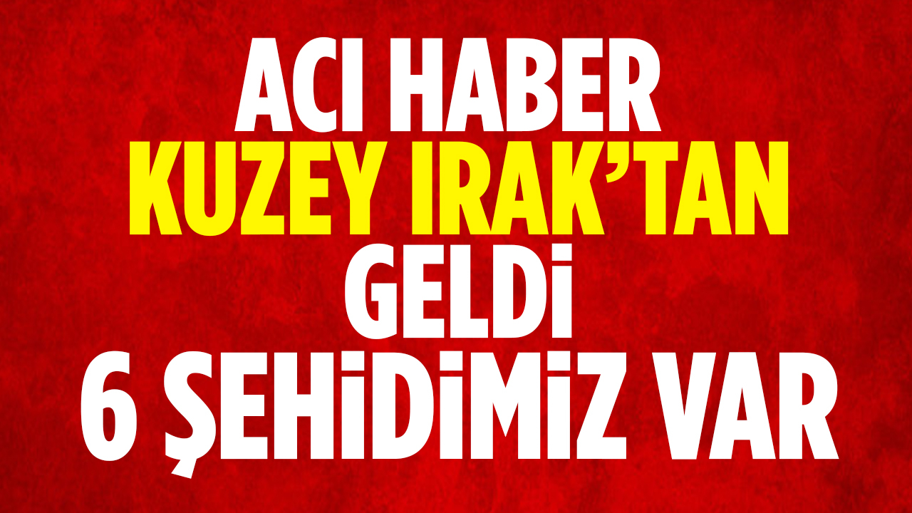Acı haber Kuzey Irak'tan geldi 6 şehidimiz var