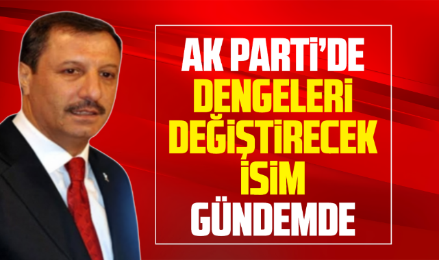 AK Parti'de dengeleri değiştirecek isim gündemde