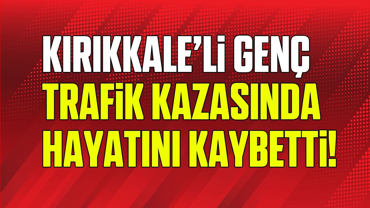 Kırıkkale'li genç trafik kazasında hayatını kaybetti