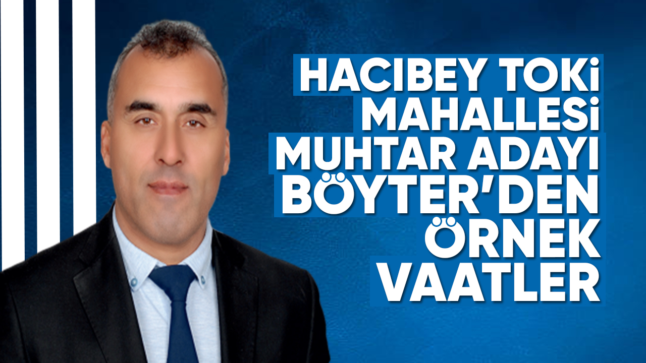 Hacıbey Toki Mahallesi Muhtar Adayı Böyter'den örnek vaatler