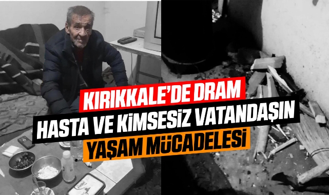 Kırıkkale'de hasta ve kimsesiz vatandaşın yaşam mücadelesi