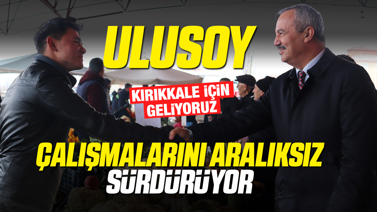 Ulusoy, seçim çalışmalarını aralıksız sürdürüyor