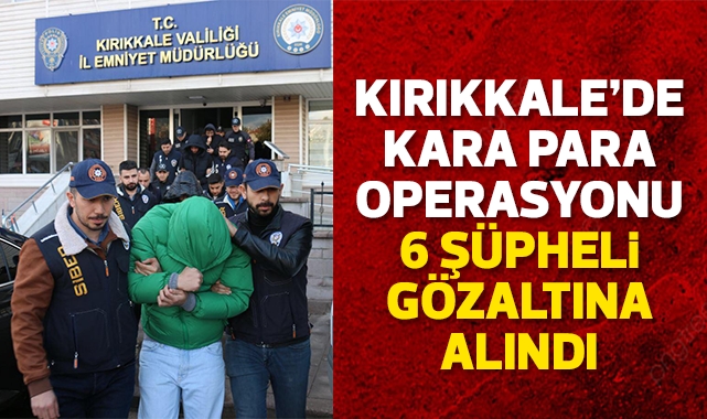 Kırıkkale'de kara para operasyonu 6 şüpheli gözaltına alındı
