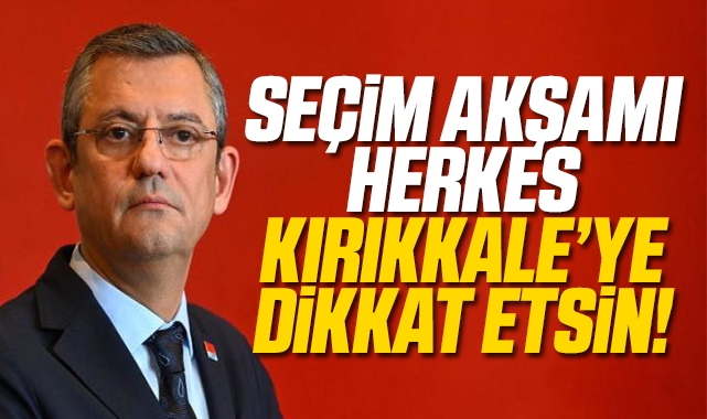 Özgür Özel; Seçim akşamı herkes Kırıkkale'ye dikkat etsin