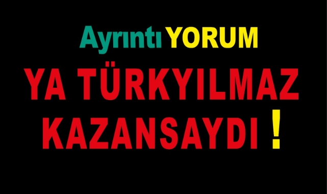 YA TÜRKYILMAZ KAZANSAYDI