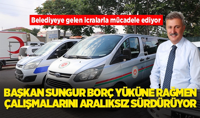Başkan Sungur borç yüküne rağmen çalışmalarını aralıksız sürdürüyor