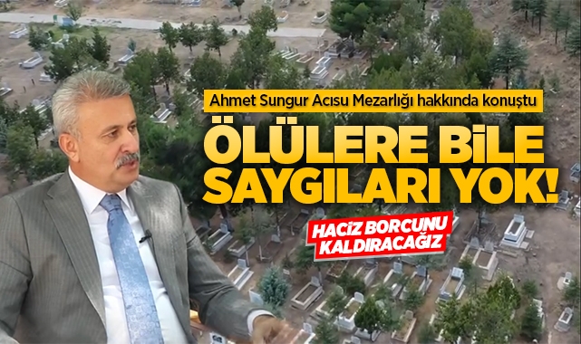 Ahmet Sungur Acısu Mezarlığı hakkında konuştu ''Ölülere bile saygıları yok''