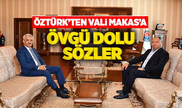 Öztürk'ten Vali Makas'a övgü dolu sözler