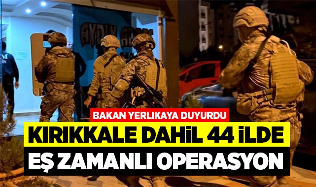 Kırıkkale dahil 44 ilde eş zamanlı operasyon