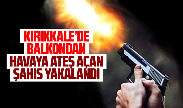 Kırıkkale'de balkondan havaya ateş açan şahıs yakalandı
