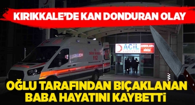 Kırıkkale'de kan donduran olay, oğlu tarafından bıçaklanan baba hayatını kaybetti
