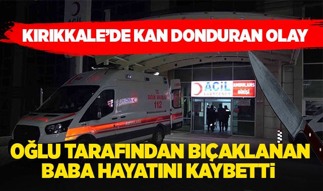 Kırıkkale'de kan donduran olay, oğlu tarafından bıçaklanan baba hayatını kaybetti