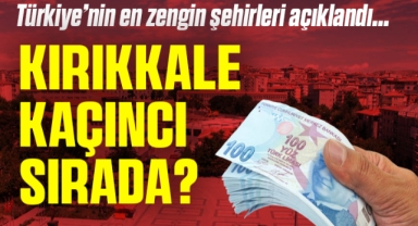 Türkiye'nin en zengin şehirleri açıklandı, Kırıkkale kaçıncı sırada?