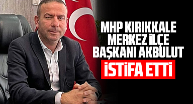 MHP Kırıkkale Merkez İlçe Başkanı Akbulut, istifa etti