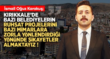 İsmail Oğuz Karakuş; Kırıkkale'de bazı belediyelerin ruhsat projelerini belirli mimarlara zorla yönlendirdiği yönünde şikayetler almaktayız