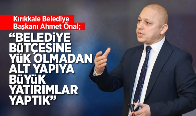 Kırıkkale Belediye Başkanı Ahmet Önal; Belediye bütçesine yük olmadan altyapıya büyük yatırımlar yaptık