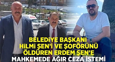 Belediye Başkanı Hilmi Şen'i ve şoförünü öldüren Erdem Şen'e mahkemede ağır ceza istemi 