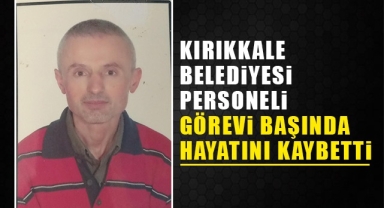 Kırıkkale Belediyesi personeli görevi başında hayatını kaybetti