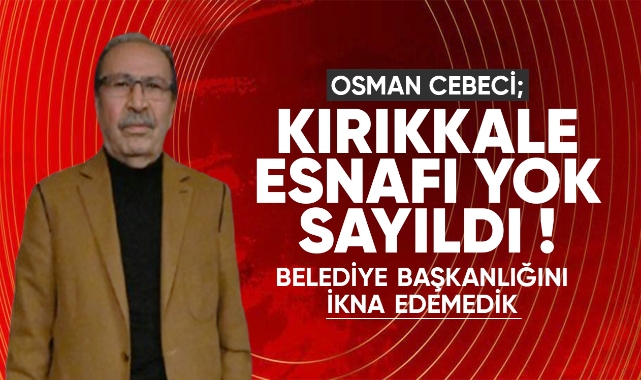 Osman Cebeci; Kırıkkale esnafı yok sayıldı, Belediye Başkanlığını ikna edemedik