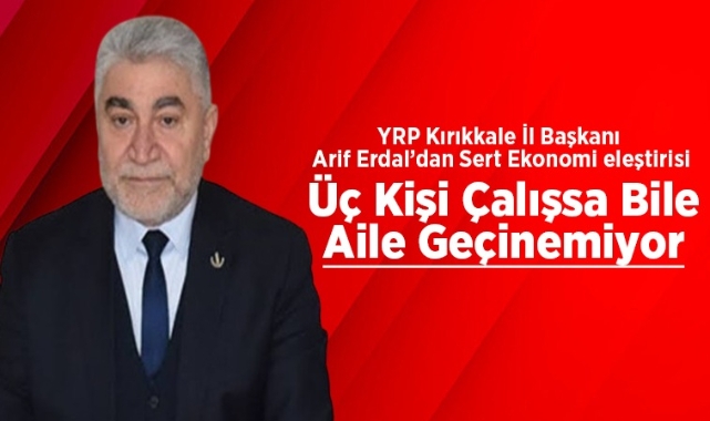 YRP Kırıkkale İl Başkanı Arif Erdal; Üç kişi çalışsa bile aile geçinemiyor