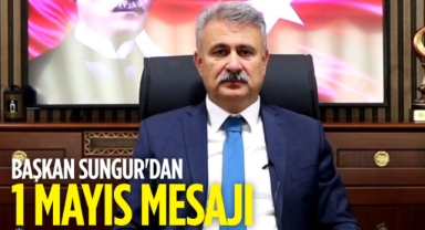 Başkan Sungur'dan 1 Mayıs mesajı