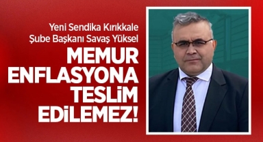 Yeni Sendika Kırıkkale Şube Başkanı Savaş Yüksel; Memur enflasyona teslim edilemez!