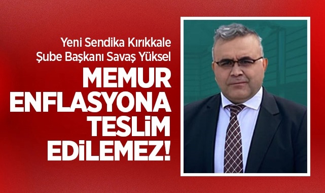 Yeni Sendika Kırıkkale Şube Başkanı Savaş Yüksel; Memur enflasyona teslim edilemez!