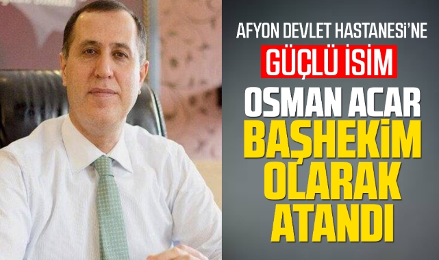 Afyon Devlet Hastanesi'ne güçlü isim Osman Acar Başkhekim olarak atandı