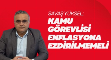 Savaş Yüksel; Kamu görevlisi enflasyona ezdirilmemeli