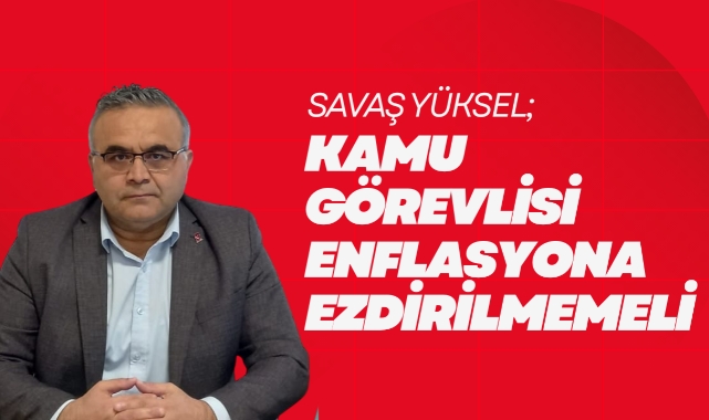 Savaş Yüksel; Kamu görevlisi enflasyona ezdirilmemeli