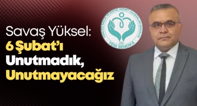 Savaş Yüksel: 6 Şubat’ı Unutmadık, Unutmayacağız