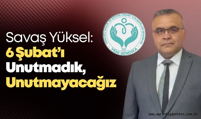 Savaş Yüksel: 6 Şubat’ı Unutmadık, Unutmayacağız