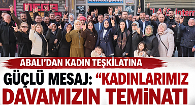 Abalı'dan kadın teşkilatına güçlü mesaj: Kadınlarımız Davamızın Teminatı