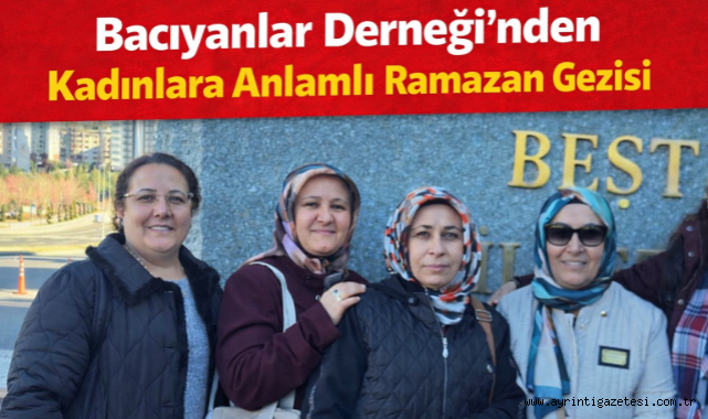 Bacıyanlar Derneği’nden Kadınlara Anlamlı Ramazan Gezisi
