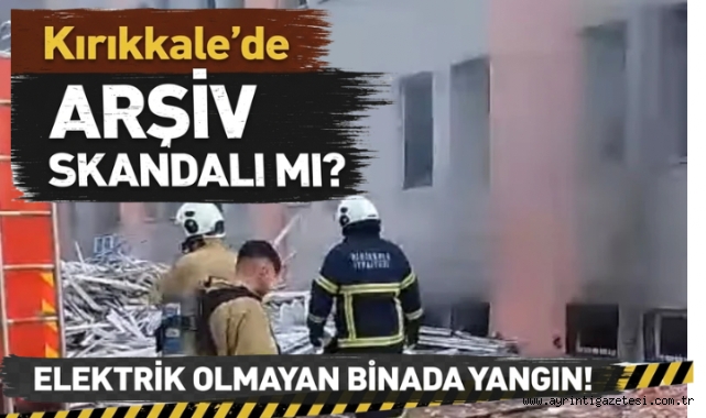Kırıkkale'de arşiv skandalı mı? elektrik olmayan binada yangın